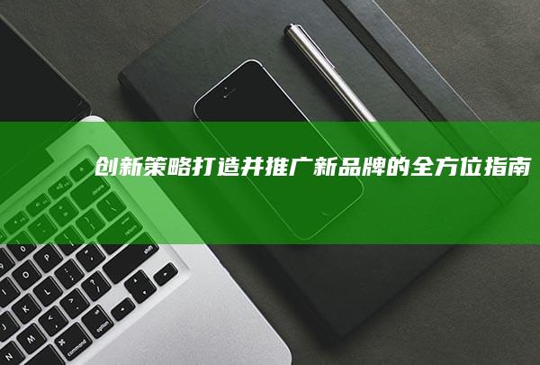 创新策略：打造并推广新品牌的全方位指南